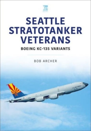 Seattle Stratotanker Veterans: Boeing KC-135 Variants Bob Archer
