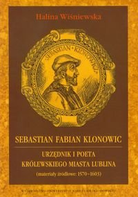 Sebastian Fabian Klonowic. Urzędnik i poeta królewskiego miasta Lublina (Materiały źródłowe: 1570-1603) Wiśniewska Halina
