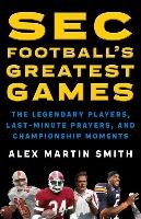 SEC Football's Greatest Games: The Legendary Players, Last-Minute Prayers, and Championship Moments Smith Alex Martin