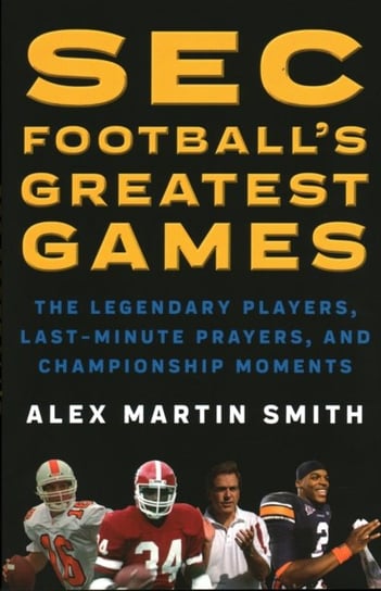 SEC Footballs Greatest Games The Legendary Players, Last-Minute Prayers, and Championship Moments Alex Martin Smith