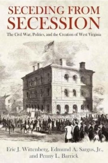 Seceding from Secession: The Civil War, Politics, and the Creation of West Virginia Opracowanie zbiorowe