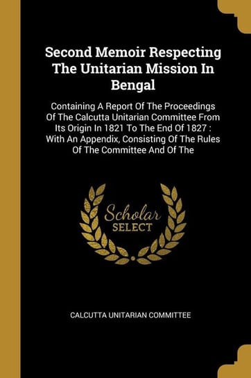Second Memoir Respecting The Unitarian Mission In Bengal Committee Calcutta Unitarian
