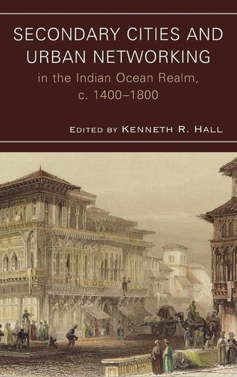 Secondary Cities and Urban Networking in the Indian Ocean Realm, c. 1400-1800 Hall Kenneth R.