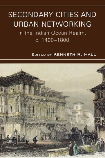 Secondary Cities and Urban Networking in the Indian Ocean Realm, c. 1400-1800 Hall Kenneth R.
