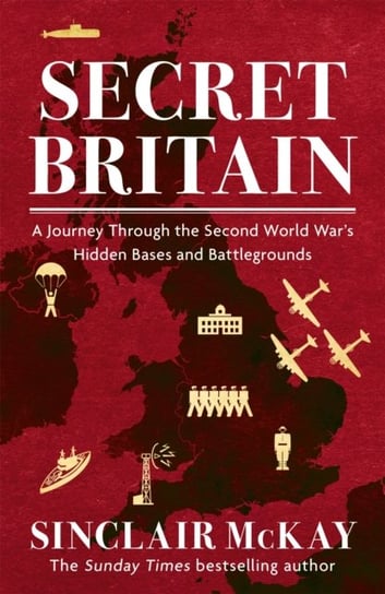 Secret Britain: A journey through the Second World Wars hidden bases and battlegrounds McKay Sinclair