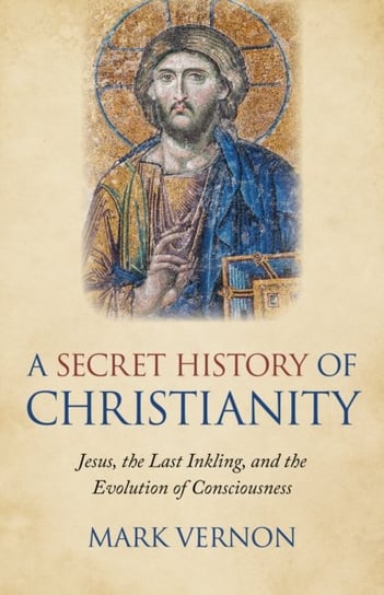 Secret History of Christianity, A - Jesus, the Last Inkling, and the Evolution of Consciousness Mark Vernon