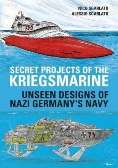 Secret Projects of the Kriegsmarine: Unseen Designs of Nazi Germanys Navy Nico Sgarlato, Alessio Sgarlato