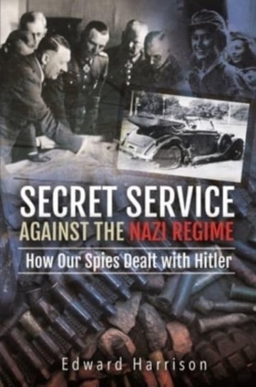 Secret Service Against the Nazi Regime: How Our Spies Dealt with Hitler Edward Harrison