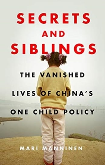 Secrets and Siblings. The Vanished Lives of Chinas One Child Policy Mari Manninen