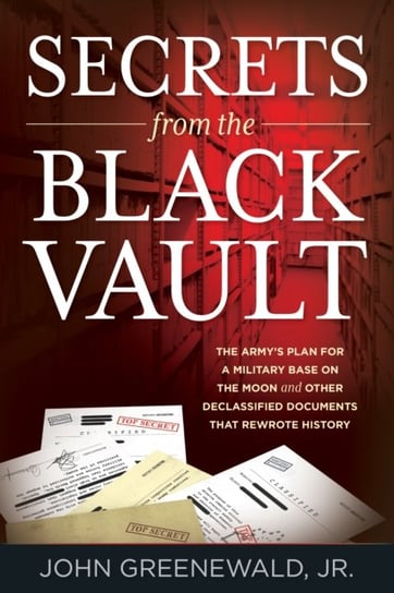 Secrets from the Black Vault: The Armys Plan for a Military Base on the Moon and Other Declassified Jr. Greenewald