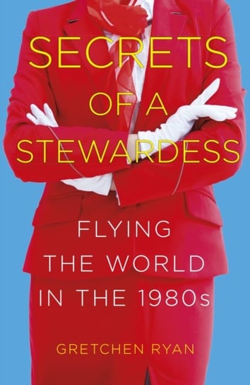 Secrets of a Stewardess: Flying the World in the 1980s Gretchen Ryan