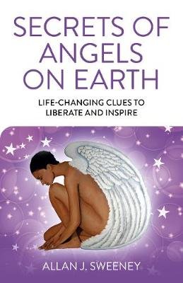 Secrets of Angels on Earth: Life-Changing Clues to Liberate and Inspire Allan J. Sweeney