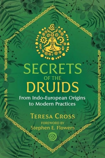 Secrets of the Druids: From Indo-European Origins to Modern Practices Teresa Cross