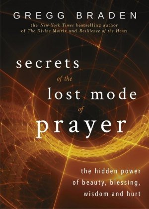 Secrets of the Lost Mode of Prayer: The Hidden Power of Beauty, Blessing, Wisdom, and Hurt Braden Gregg