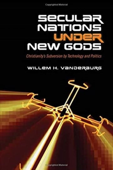 Secular Nations Under New Gods: Christianity's Subversion by Technology and Politics Vanderburg Willem H.
