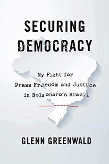 Securing Democracy: My Fight for Press Freedom and Justice in Bolsonaros Brazil Greenwald Glenn