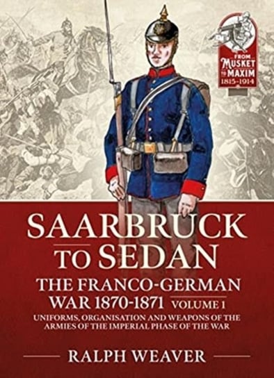 Sedan to Saarbruck: the Franco-German War 1870-1871 Volume 1: Uniforms, Organisation and Weapons of Ralph Weaver