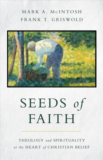 Seeds of Faith: Theology and Spirituality at the Heart of Christian Belief Mark A. Mcintosh, Frank T Griswold