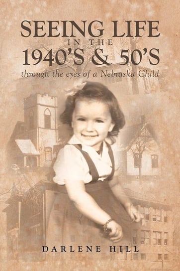 Seeing Life in the 1940's & 50's through the eyes of a Nebraska Child Hill Darlene