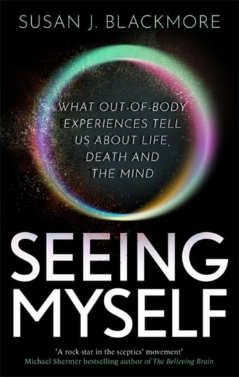 Seeing Myself: What Out-of-body Experiences Tell Us About Life, Death and the Mind Blackmore Susan