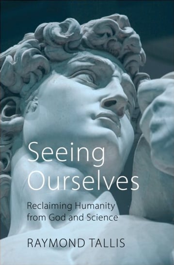 Seeing Ourselves: Reclaiming Humanity from God and Science Raymond Tallis