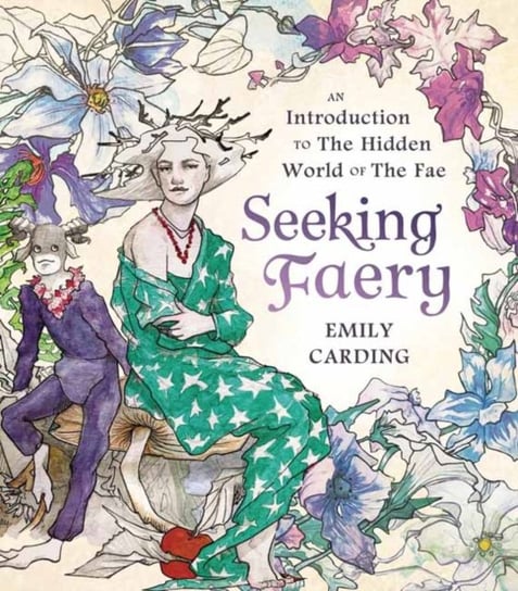 Seeking Faery: An Introduction to the Hidden World of the Fae Emily Carding