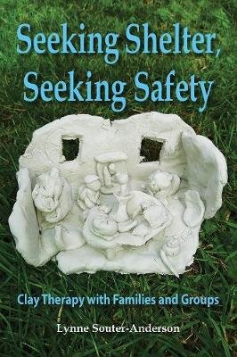 Seeking Shelter, Seeking Safety. Clay Therapy with Families and Groups Lynne Souter-Anderson