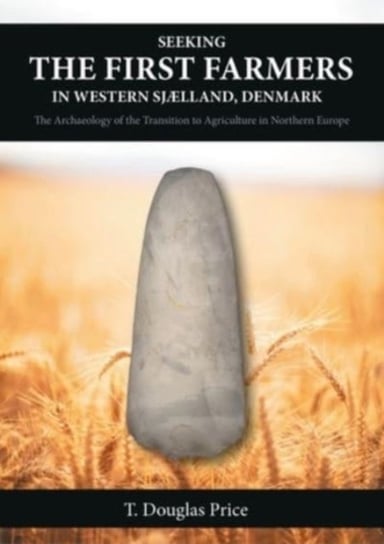 Seeking the First Farmers in Western Sjaelland, Denmark: The Archaeology of the Transition to Agricu T. Douglas Price