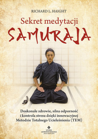 Sekret medytacji samuraja. Doskonałe zdrowie, silna odporność i kontrola stresu dzięki innowacyjnej Metodzie Totalnego Ucieleśnienia (TEM) Haight Richard L.