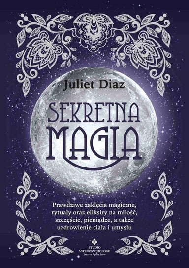 Sekretna magia. Prawdziwe zaklęcia magiczne, rytuały oraz eliksiry na miłość, szczęście, pieniądze, a także uzdrowienie ciała i umysłu Diaz Juliet