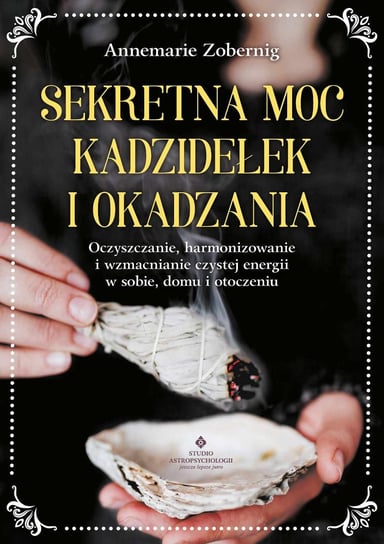 Sekretna moc kadzidełek i okadzania. Oczyszczanie, harmonizowanie i wzmacnianie czystej energii w sobie, domu i otoczeniu - ebook mobi Annemarie Zobernig