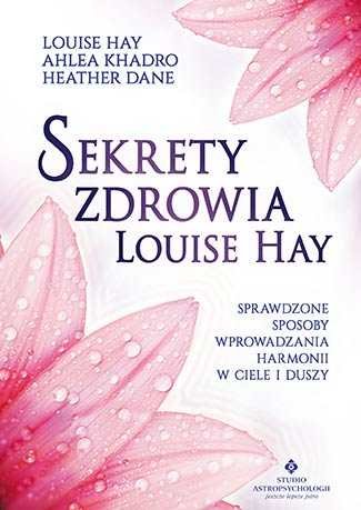 Sekrety zdrowia Louise Hay. Sprawdzone sposoby wprowadzania harmonii w ciele i duszy Hay Louise L., Khadro Ahlea, Dane Heather
