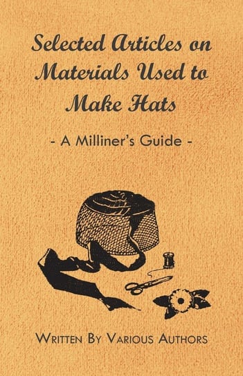 Selected Articles on Materials Used to Make Hats - A Milliner's Guide Opracowanie zbiorowe