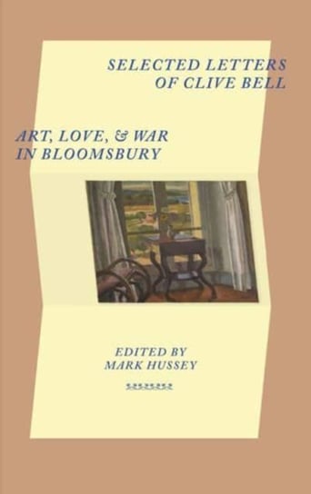 Selected Letters of Clive Bell: Art, Love and War in Bloomsbury Mark Hussey