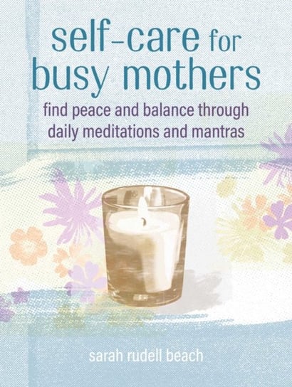 Self-care for Busy Mothers: Simple Steps to Find Peace and Balance Sarah Rudell Beach