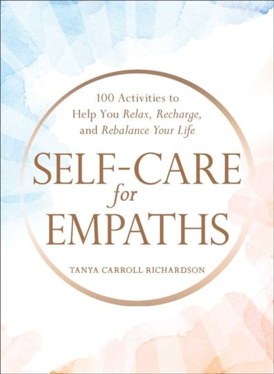 Self-Care for Empaths: 100 Activities to Help You Relax, Recharge and Rebalance Your Life Tanya Carroll Richardson