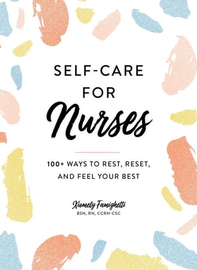 Self-Care for Nurses: 100+ Ways to Rest, Reset, and Feel Your Best Xiomely Famighetti