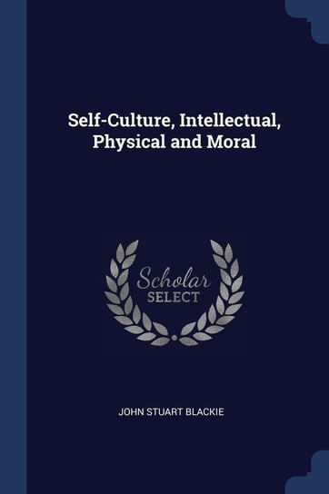 Self-Culture, Intellectual, Physical and Moral John Stuart Blackie