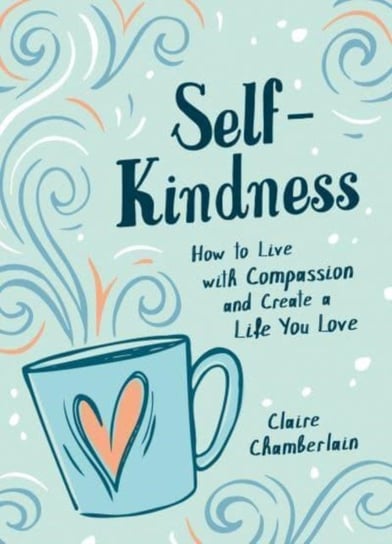 Self-Kindness: How to Grow Your Happiness with the Power of Self-Compassion Claire Chamberlain
