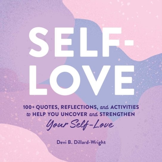 Self-Love: 100+ Quotes, Reflections, and Activities to Help You Uncover and Strengthen Your Self-Lov Devi B. Dillard-Wright