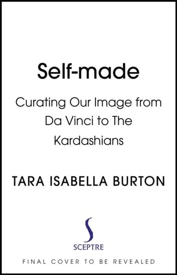 Self-Made: Creating Our Identities from Da Vinci to the Kardashians Tara Isabella Burton