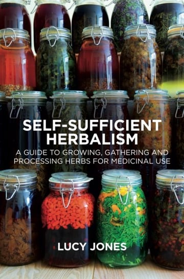 Self-Sufficient Herbalism. A Guide to Growing and Wild Harvesting Your Herbal Dispensary Jones Lucy