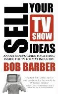 Sell Your TV Show Ideas - An Outsider's Guide to Getting Inside the TV Format Industry Barber Bob