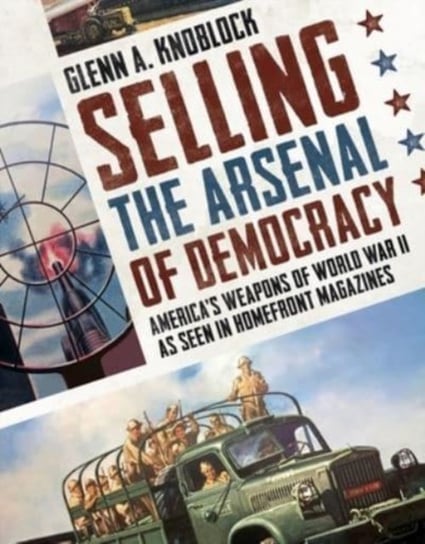 Selling the Arsenal of Democracy: America's Weapons of World War II as seen in Homefront Magazines Fonthill Media Ltd