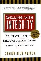 Selling with Integrity: Reinventing Sales Through Collaboration, Respect, and Serving Morgen Sharon Drew