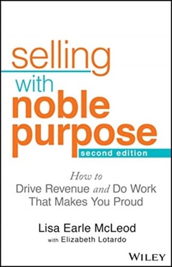 Selling With Noble Purpose: How to Drive Revenue and Do Work That Makes You Proud Lisa Earle Mcleod, Elizabeth Lotardo