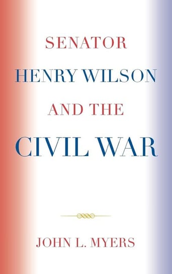 Senator Henry Wilson and the Civil War Myers John L.