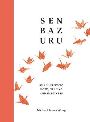 Senbazuru: Small Steps to Hope, Healing and Happiness Michael James Wong