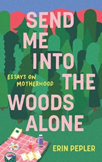 Send Me Into the Woods Alone: Essays on Motherhood Erin Pepler