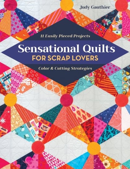 Sensational Quilts for Scrap Lovers: 11 Easily Pieced Projects; Color & Cutting Strategies Judy Gauthier